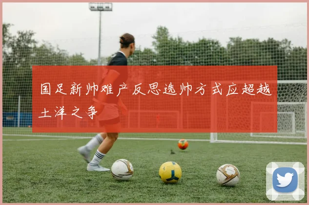 国足新帅难产反思选帅方式应超越土洋之争