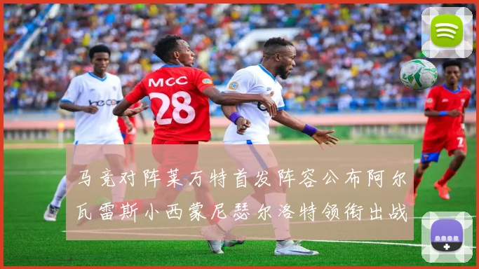 马竞对阵莱万特首发阵容公布阿尔瓦雷斯小西蒙尼瑟尔洛特领衔出战