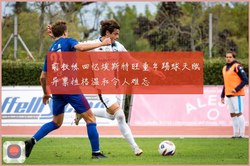 前教练回忆埃斯特旺童年踢球天赋异禀性格温和令人难忘