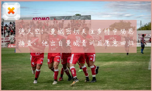 德天空：曼城密切关注多特中场恩梅查，他出自曼城青训且愿意回归