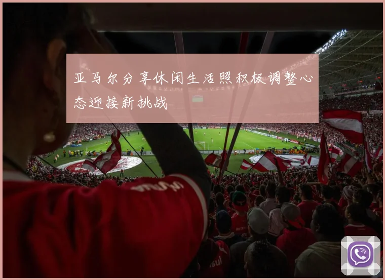 亚马尔分享休闲生活照积极调整心态迎接新挑战