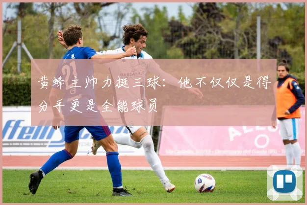 黄蜂主帅力挺三球：他不仅仅是得分手更是全能球员