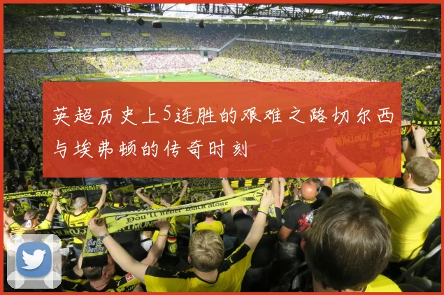 英超历史上5连胜的艰难之路切尔西与埃弗顿的传奇时刻