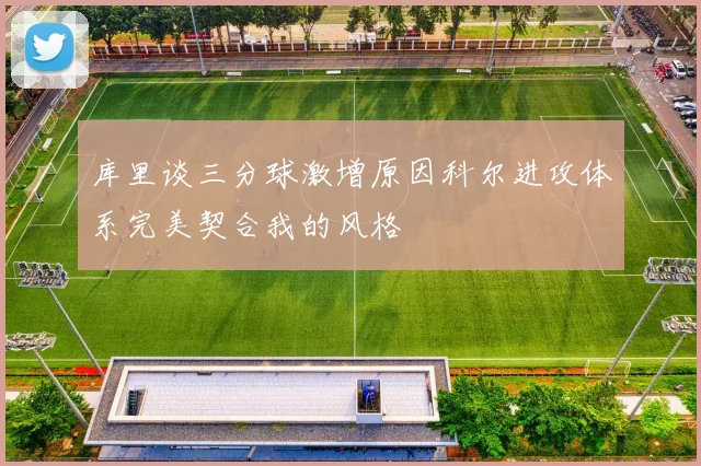 库里谈三分球激增原因科尔进攻体系完美契合我的风格