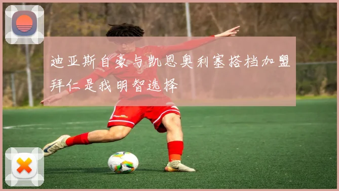迪亚斯自豪与凯恩奥利塞搭档加盟拜仁是我明智选择