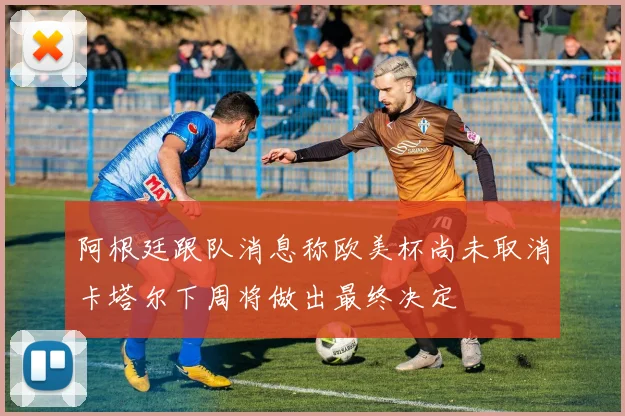 阿根廷跟队消息称欧美杯尚未取消卡塔尔下周将做出最终决定