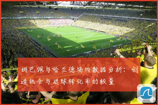 姆巴佩与哈兰德场均数据分析：创造机会与进球转化率的较量