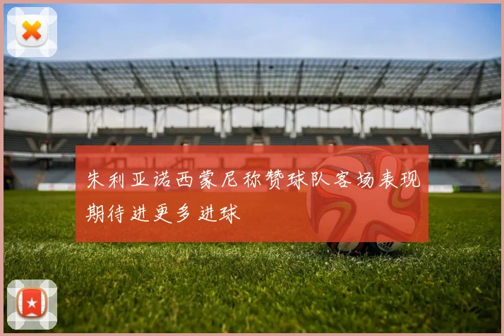 朱利亚诺西蒙尼称赞球队客场表现期待进更多进球