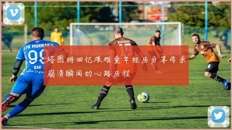 塔图姆回忆艰难童年经历分享母亲崩溃瞬间的心路历程