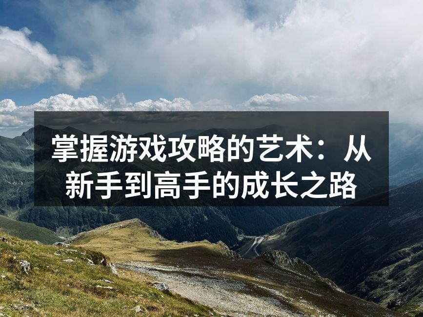 掌握游戏攻略的艺术：从新手到高手的成长之