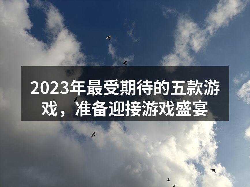 2023年最受期待的五款游戏，准备迎接游
