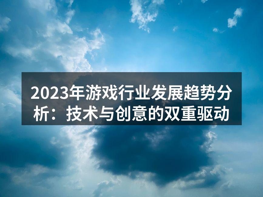 2023年游戏行业发展趋势分析：技术与创