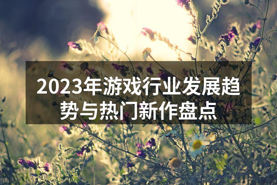 2023年游戏行业发展趋势与热门新作盘点